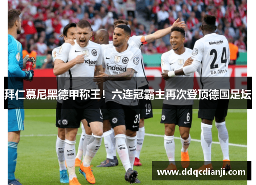 拜仁慕尼黑德甲称王！六连冠霸主再次登顶德国足坛