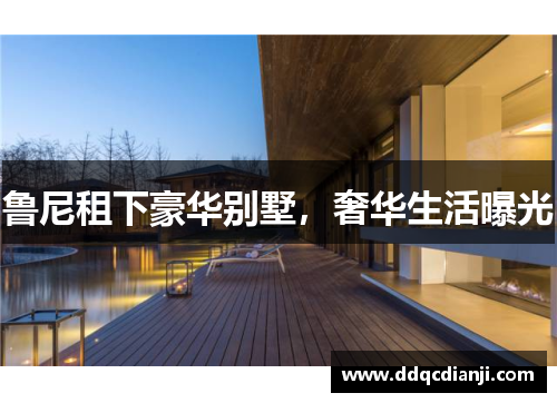 鲁尼租下豪华别墅，奢华生活曝光