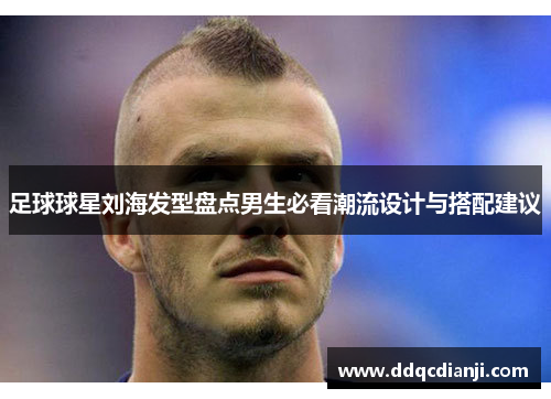 足球球星刘海发型盘点男生必看潮流设计与搭配建议