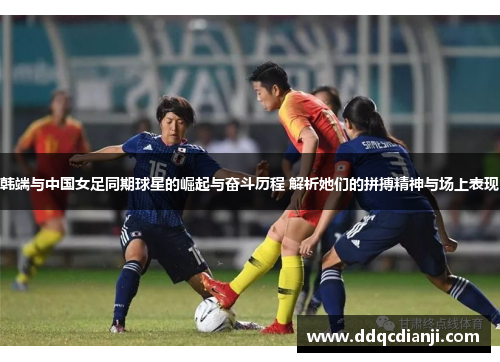 韩端与中国女足同期球星的崛起与奋斗历程 解析她们的拼搏精神与场上表现