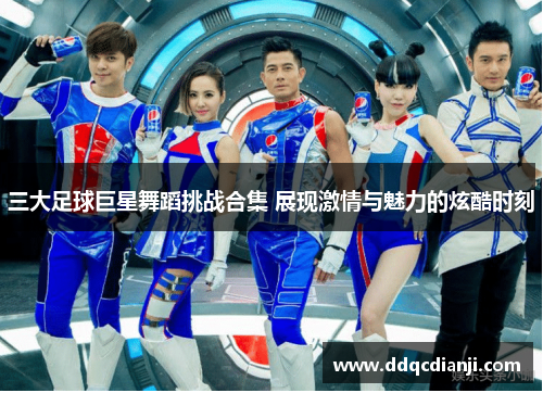 三大足球巨星舞蹈挑战合集 展现激情与魅力的炫酷时刻