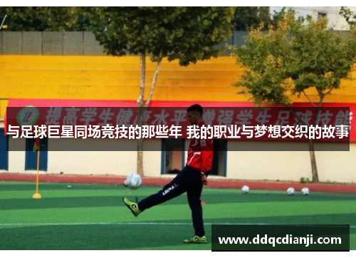 与足球巨星同场竞技的那些年 我的职业与梦想交织的故事