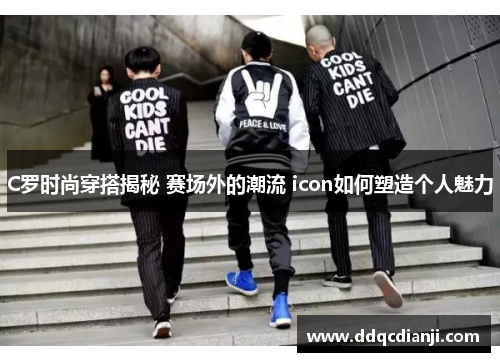 C罗时尚穿搭揭秘 赛场外的潮流 icon如何塑造个人魅力