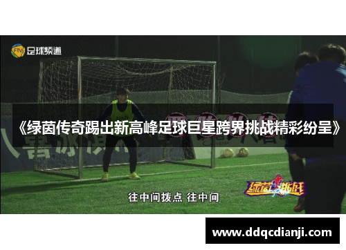 《绿茵传奇踢出新高峰足球巨星跨界挑战精彩纷呈》