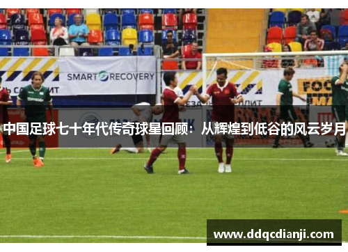 中国足球七十年代传奇球星回顾：从辉煌到低谷的风云岁月