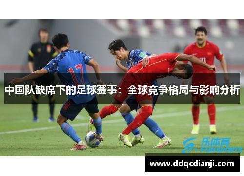 中国队缺席下的足球赛事：全球竞争格局与影响分析