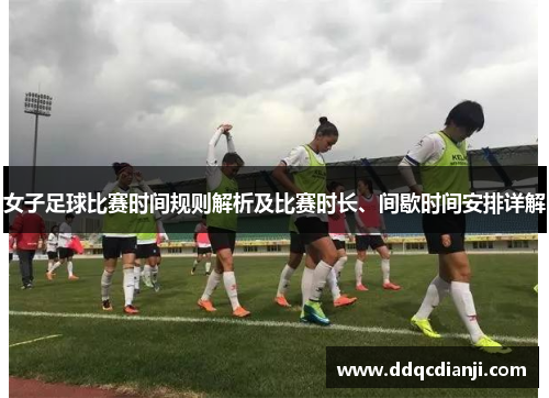 女子足球比赛时间规则解析及比赛时长、间歇时间安排详解