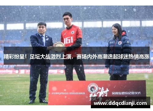 精彩纷呈！足坛大战激烈上演，赛场内外高潮迭起球迷热情高涨