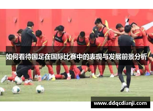 如何看待国足在国际比赛中的表现与发展前景分析
