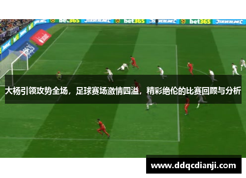大杨引领攻势全场，足球赛场激情四溢，精彩绝伦的比赛回顾与分析