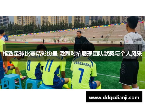 格致足球比赛精彩纷呈 激烈对抗展现团队默契与个人风采