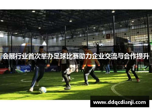 会展行业首次举办足球比赛助力企业交流与合作提升