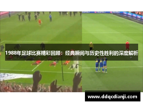 1988年足球比赛精彩回顾：经典瞬间与历史性胜利的深度解析