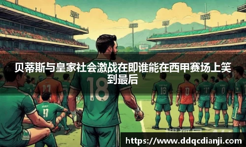 beats365贝蒂斯与皇家社会激战在即谁能在西甲赛场上笑到最后