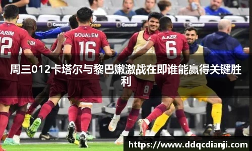 beats365周三012卡塔尔与黎巴嫩激战在即谁能赢得关键胜利